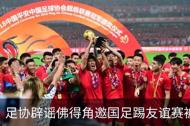 足协辟谣佛得角邀国足踢友谊赛被拒：暂未收到对方书面函件